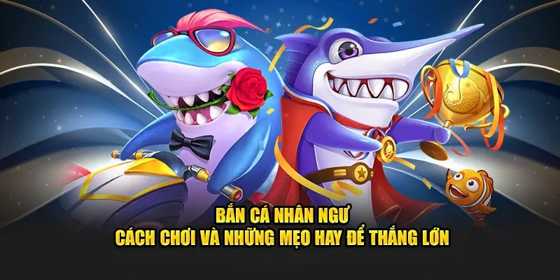 Khám phá luật và mẹo chơi bắn cá nhân ngư thắng lớn